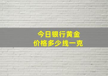 今日银行黄金价格多少线一克