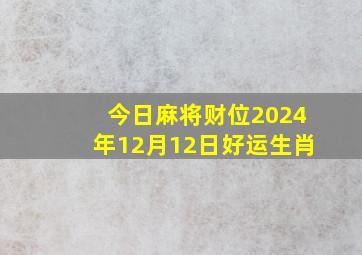 今日麻将财位2024年12月12日好运生肖