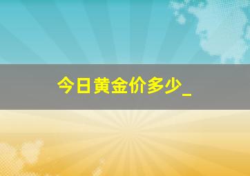 今日黄金价多少_