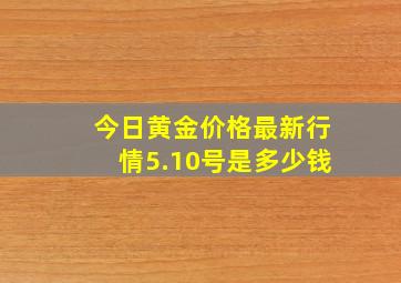 今日黄金价格最新行情5.10号是多少钱