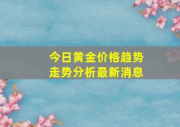 今日黄金价格趋势走势分析最新消息