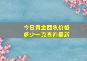 今日黄金回收价格多少一克查询最新