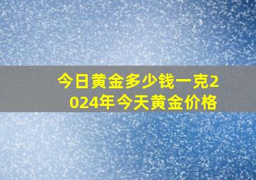 今日黄金多少钱一克2024年今天黄金价格