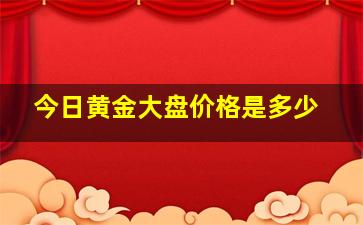 今日黄金大盘价格是多少