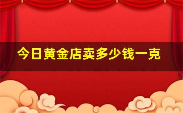 今日黄金店卖多少钱一克