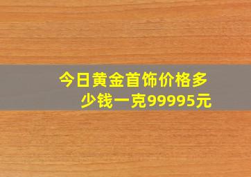 今日黄金首饰价格多少钱一克99995元