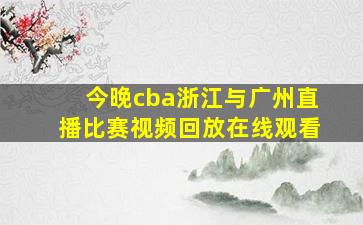 今晚cba浙江与广州直播比赛视频回放在线观看