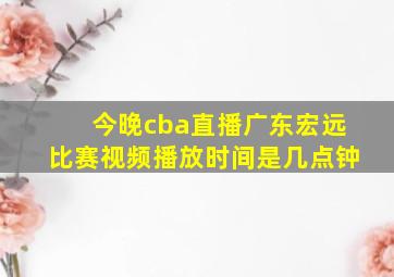 今晚cba直播广东宏远比赛视频播放时间是几点钟