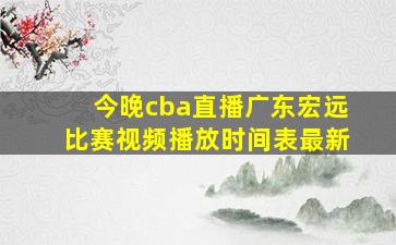 今晚cba直播广东宏远比赛视频播放时间表最新