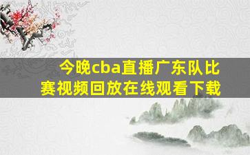 今晚cba直播广东队比赛视频回放在线观看下载