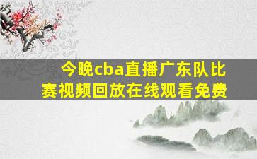 今晚cba直播广东队比赛视频回放在线观看免费