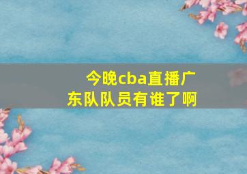 今晚cba直播广东队队员有谁了啊