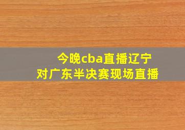 今晚cba直播辽宁对广东半决赛现场直播