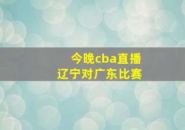 今晚cba直播辽宁对广东比赛