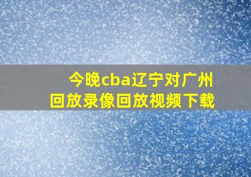 今晚cba辽宁对广州回放录像回放视频下载