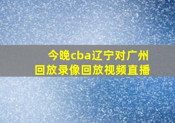 今晚cba辽宁对广州回放录像回放视频直播