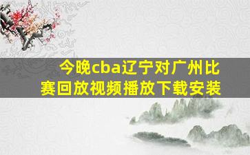 今晚cba辽宁对广州比赛回放视频播放下载安装