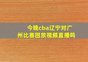 今晚cba辽宁对广州比赛回放视频直播吗