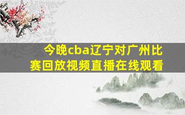 今晚cba辽宁对广州比赛回放视频直播在线观看