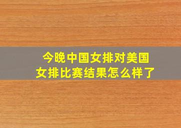 今晚中国女排对美国女排比赛结果怎么样了