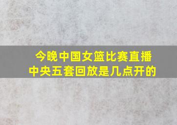 今晚中国女篮比赛直播中央五套回放是几点开的