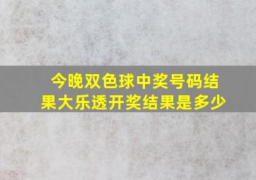 今晚双色球中奖号码结果大乐透开奖结果是多少