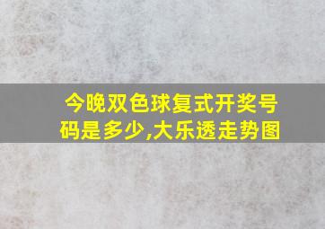 今晚双色球复式开奖号码是多少,大乐透走势图