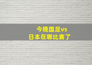 今晚国足vs日本在哪比赛了