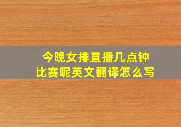 今晚女排直播几点钟比赛呢英文翻译怎么写