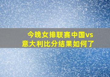 今晚女排联赛中国vs意大利比分结果如何了