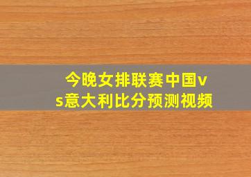 今晚女排联赛中国vs意大利比分预测视频