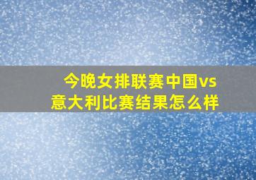 今晚女排联赛中国vs意大利比赛结果怎么样