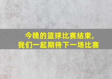 今晚的篮球比赛结束,我们一起期待下一场比赛