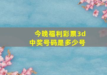 今晚福利彩票3d中奖号码是多少号