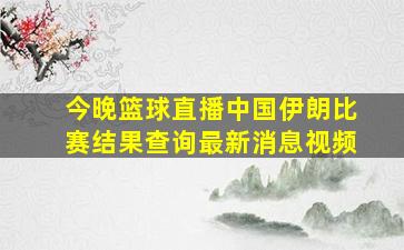 今晚篮球直播中国伊朗比赛结果查询最新消息视频