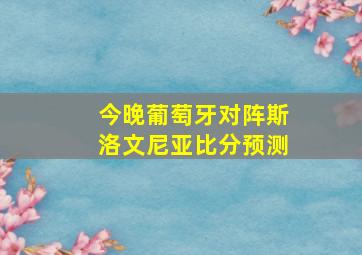 今晚葡萄牙对阵斯洛文尼亚比分预测