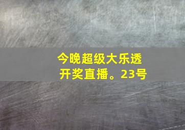 今晚超级大乐透开奖直播。23号