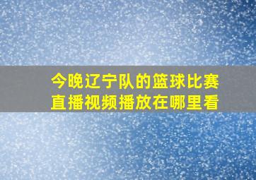 今晚辽宁队的篮球比赛直播视频播放在哪里看