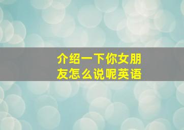 介绍一下你女朋友怎么说呢英语