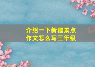 介绍一下新疆景点作文怎么写三年级