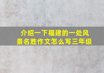 介绍一下福建的一处风景名胜作文怎么写三年级