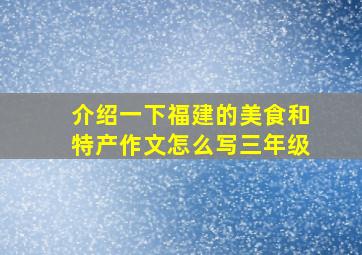 介绍一下福建的美食和特产作文怎么写三年级