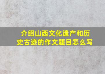 介绍山西文化遗产和历史古迹的作文题目怎么写