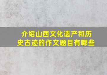 介绍山西文化遗产和历史古迹的作文题目有哪些