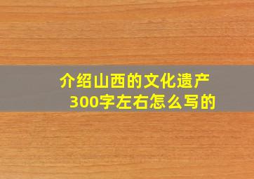 介绍山西的文化遗产300字左右怎么写的