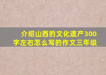 介绍山西的文化遗产300字左右怎么写的作文三年级