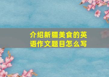 介绍新疆美食的英语作文题目怎么写