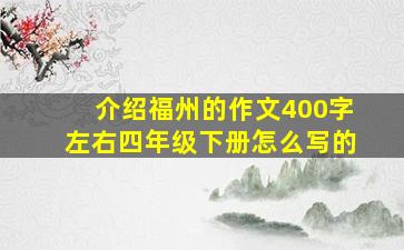 介绍福州的作文400字左右四年级下册怎么写的