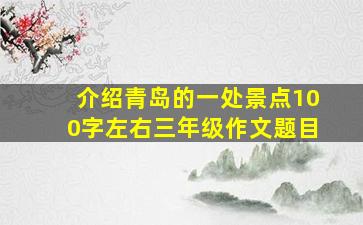 介绍青岛的一处景点100字左右三年级作文题目