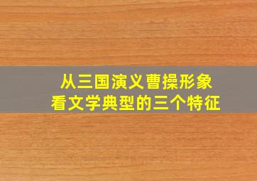 从三国演义曹操形象看文学典型的三个特征